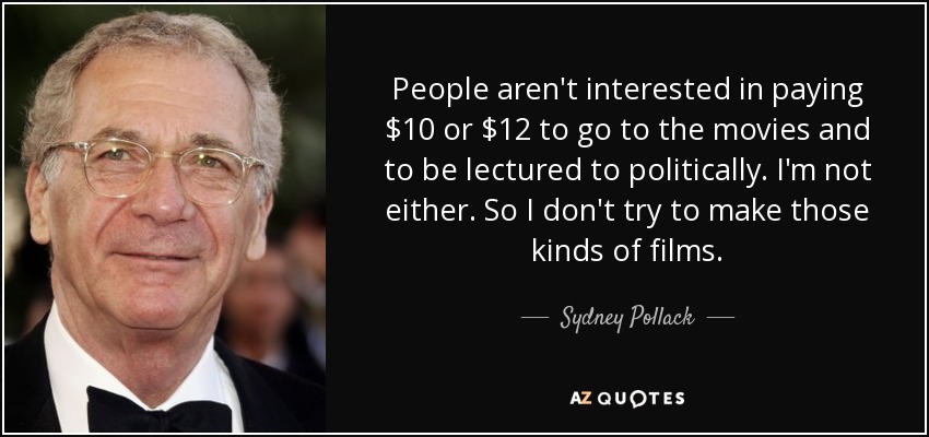 People aren't interested in paying $10 or $12 to go to the movies and to be lectured to politically. I'm not either. So I don't try to make those kinds of films. - Sydney Pollack