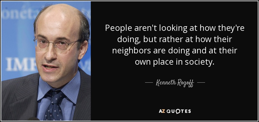 People aren't looking at how they're doing, but rather at how their neighbors are doing and at their own place in society. - Kenneth Rogoff