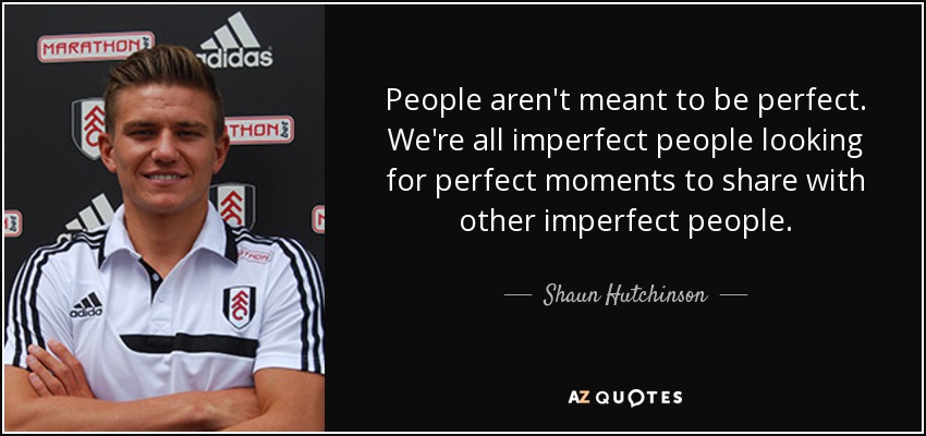 People aren't meant to be perfect. We're all imperfect people looking for perfect moments to share with other imperfect people. - Shaun Hutchinson