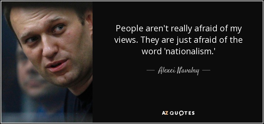 People aren't really afraid of my views. They are just afraid of the word 'nationalism.' - Alexei Navalny