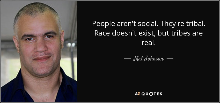 People aren't social. They're tribal. Race doesn't exist, but tribes are real. - Mat Johnson