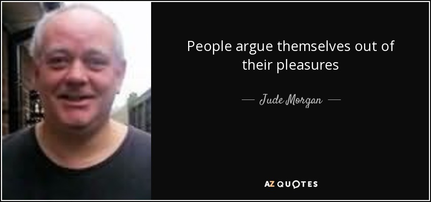 People argue themselves out of their pleasures - Jude Morgan