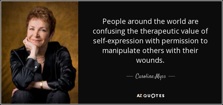 People around the world are confusing the therapeutic value of self-expression with permission to manipulate others with their wounds. - Caroline Myss