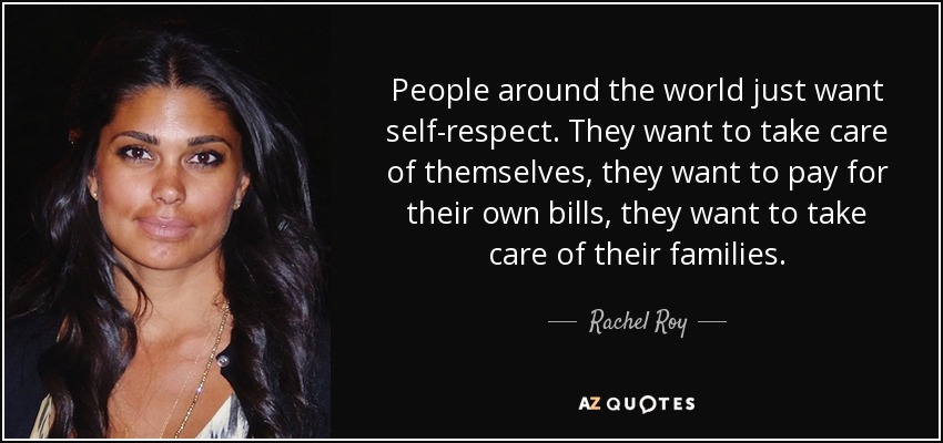 People around the world just want self-respect. They want to take care of themselves, they want to pay for their own bills, they want to take care of their families. - Rachel Roy