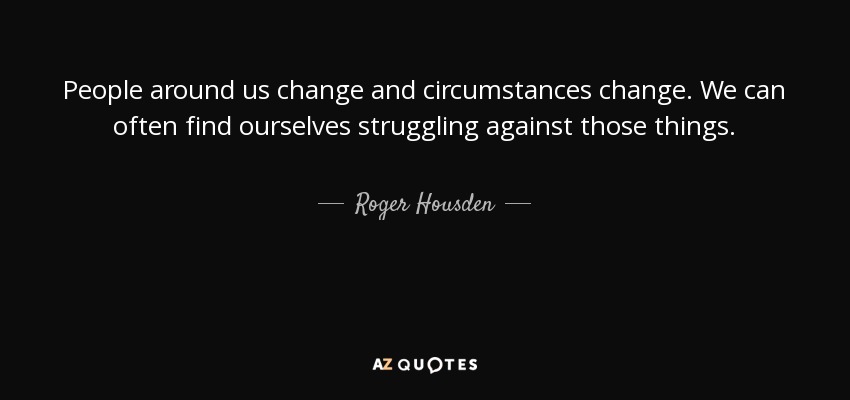 People around us change and circumstances change. We can often find ourselves struggling against those things. - Roger Housden