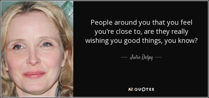People around you that you feel you're close to, are they really wishing you good things, you know? - Julie Delpy