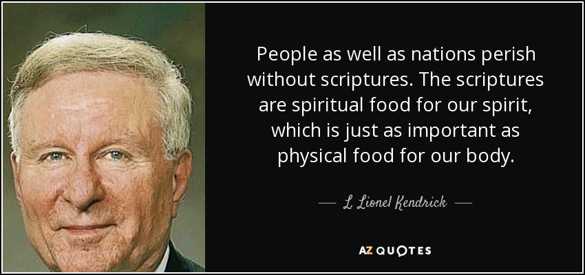 People as well as nations perish without scriptures. The scriptures are spiritual food for our spirit, which is just as important as physical food for our body. - L. Lionel Kendrick
