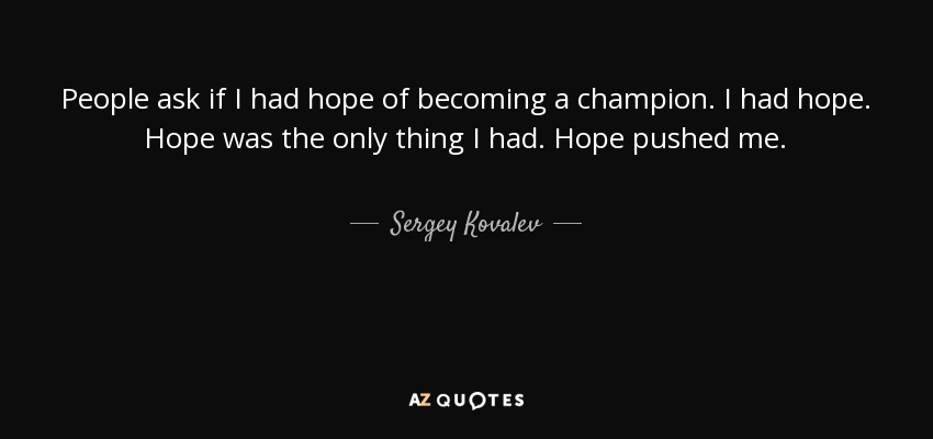 People ask if I had hope of becoming a champion. I had hope. Hope was the only thing I had. Hope pushed me. - Sergey Kovalev