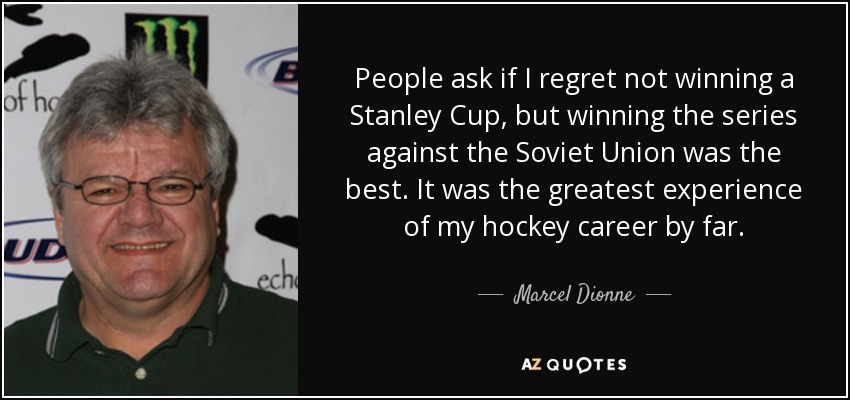 People ask if I regret not winning a Stanley Cup, but winning the series against the Soviet Union was the best. It was the greatest experience of my hockey career by far. - Marcel Dionne