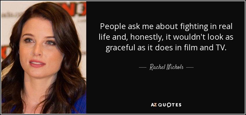 People ask me about fighting in real life and, honestly, it wouldn't look as graceful as it does in film and TV. - Rachel Nichols