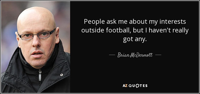 People ask me about my interests outside football, but I haven't really got any. - Brian McDermott