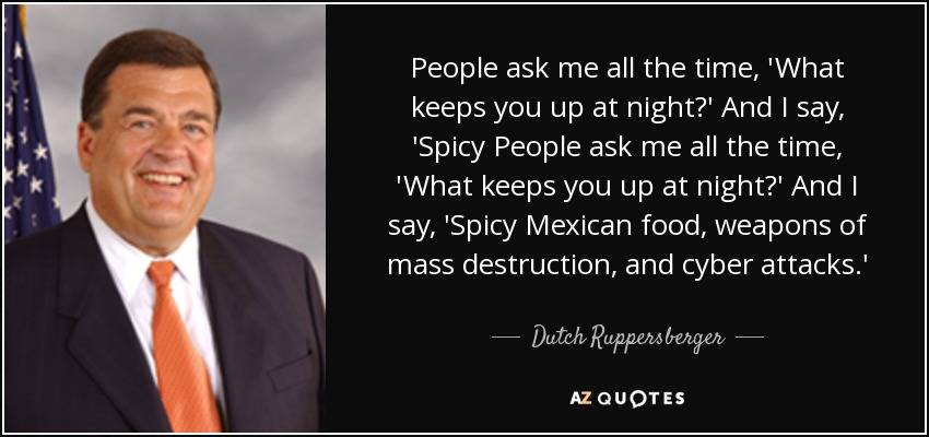 People ask me all the time, 'What keeps you up at night?' And I say, 'Spicy People ask me all the time, 'What keeps you up at night?' And I say, 'Spicy Mexican food, weapons of mass destruction, and cyber attacks.' - Dutch Ruppersberger