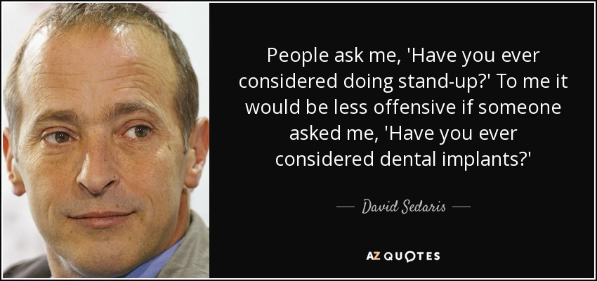 People ask me, 'Have you ever considered doing stand-up?' To me it would be less offensive if someone asked me, 'Have you ever considered dental implants?' - David Sedaris