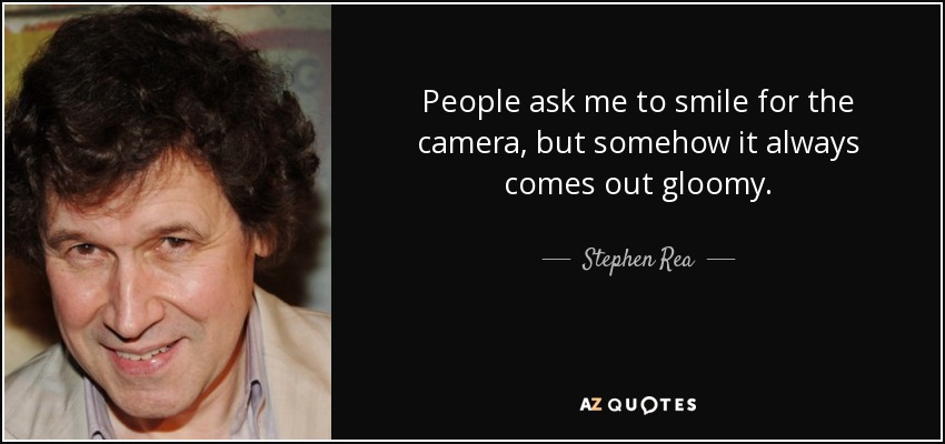 People ask me to smile for the camera, but somehow it always comes out gloomy. - Stephen Rea
