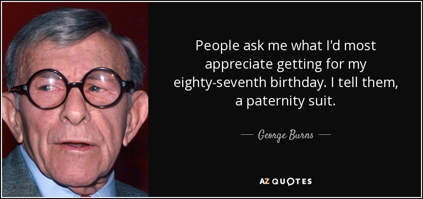 People ask me what I'd most appreciate getting for my eighty-seventh birthday. I tell them, a paternity suit. - George Burns