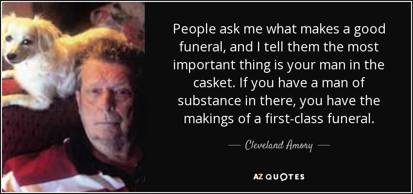 People ask me what makes a good funeral, and I tell them the most important thing is your man in the casket. If you have a man of substance in there, you have the makings of a first-class funeral. - Cleveland Amory