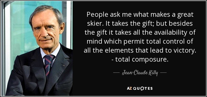 People ask me what makes a great skier. It takes the gift; but besides the gift it takes all the availability of mind which permit total control of all the elements that lead to victory. - total composure. - Jean-Claude Killy