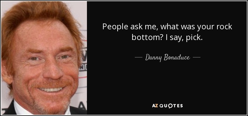 People ask me, what was your rock bottom? I say, pick. - Danny Bonaduce