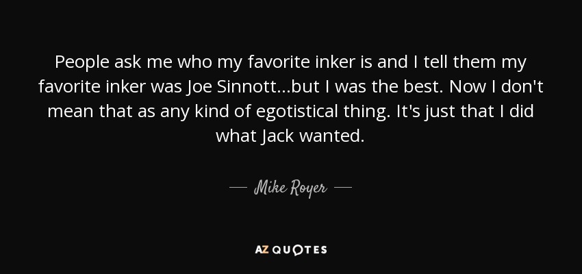 People ask me who my favorite inker is and I tell them my favorite inker was Joe Sinnott...but I was the best. Now I don't mean that as any kind of egotistical thing. It's just that I did what Jack wanted. - Mike Royer