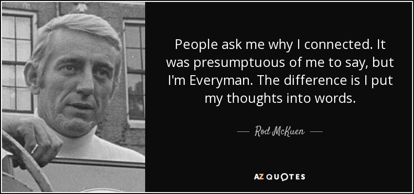 People ask me why I connected. It was presumptuous of me to say, but I'm Everyman. The difference is I put my thoughts into words. - Rod McKuen