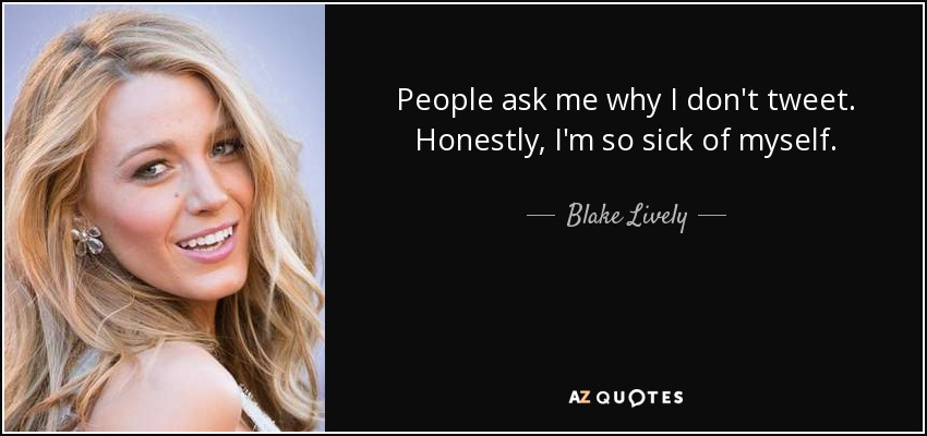 People ask me why I don't tweet. Honestly, I'm so sick of myself. - Blake Lively