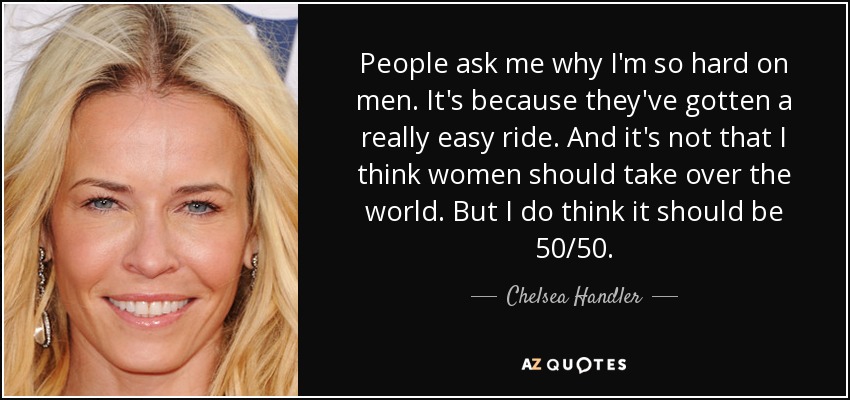 People ask me why I'm so hard on men. It's because they've gotten a really easy ride. And it's not that I think women should take over the world. But I do think it should be 50/50. - Chelsea Handler