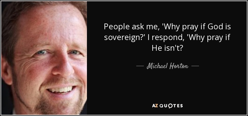 People ask me, 'Why pray if God is sovereign?' I respond, 'Why pray if He isn't? - Michael Horton
