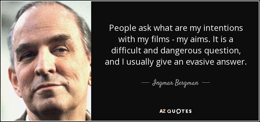 People ask what are my intentions with my films - my aims. It is a difficult and dangerous question, and I usually give an evasive answer. - Ingmar Bergman