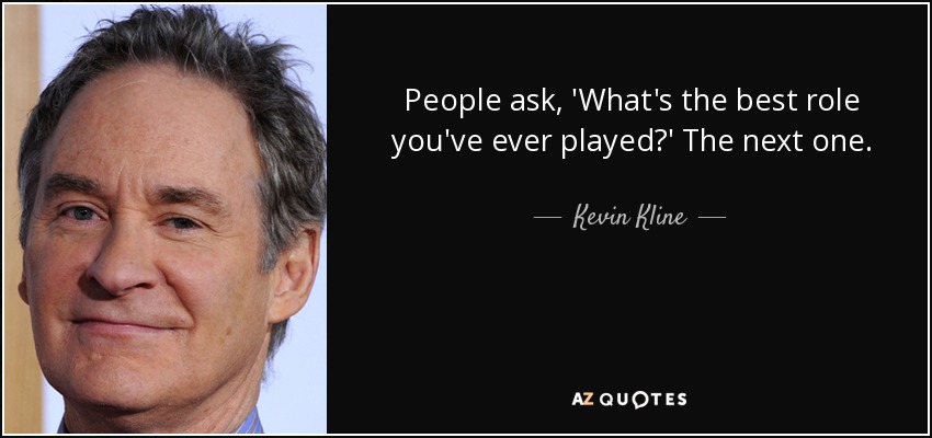 People ask, 'What's the best role you've ever played?' The next one. - Kevin Kline