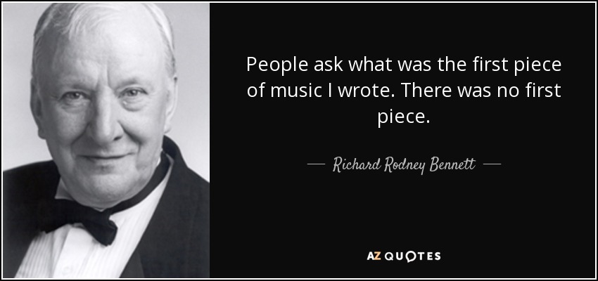 People ask what was the first piece of music I wrote. There was no first piece. - Richard Rodney Bennett