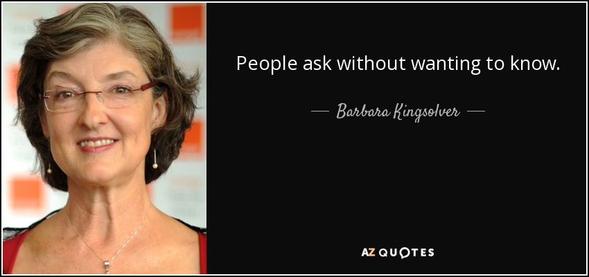 People ask without wanting to know. - Barbara Kingsolver