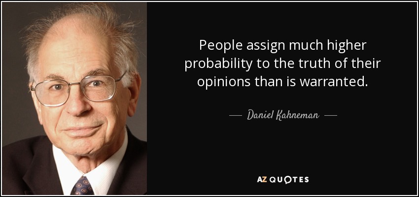 People assign much higher probability to the truth of their opinions than is warranted. - Daniel Kahneman