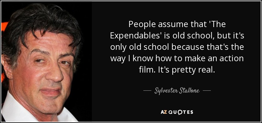 People assume that 'The Expendables' is old school, but it's only old school because that's the way I know how to make an action film. It's pretty real. - Sylvester Stallone