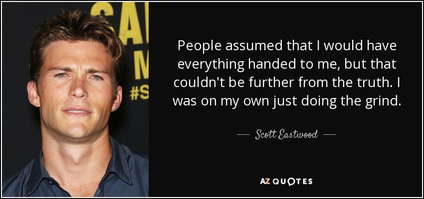 People assumed that I would have everything handed to me, but that couldn't be further from the truth. I was on my own just doing the grind. - Scott Eastwood
