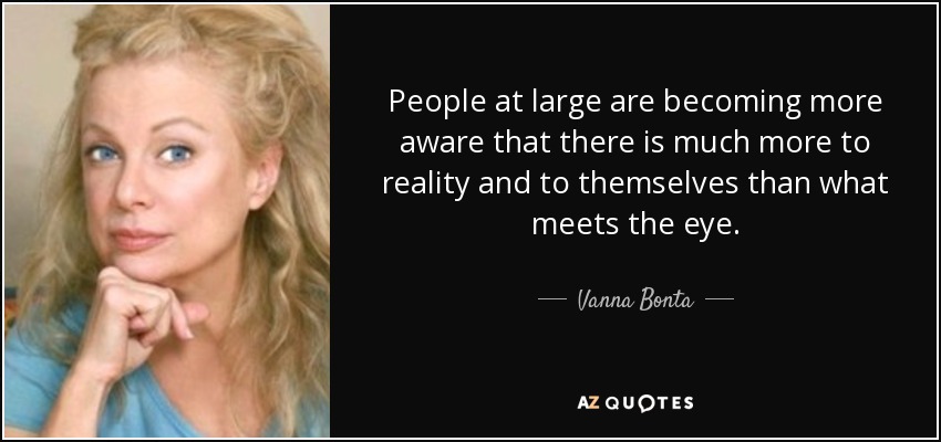 People at large are becoming more aware that there is much more to reality and to themselves than what meets the eye. - Vanna Bonta