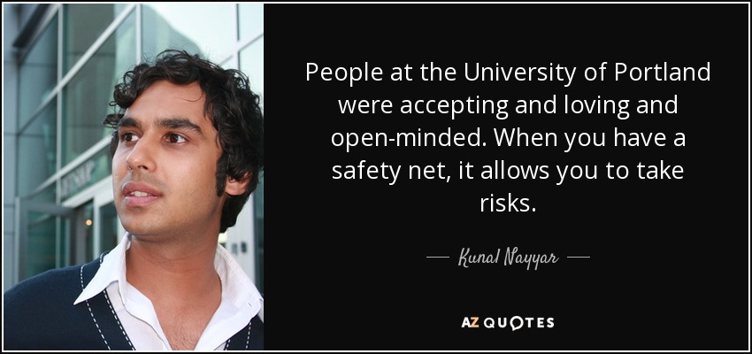People at the University of Portland were accepting and loving and open-minded. When you have a safety net, it allows you to take risks. - Kunal Nayyar