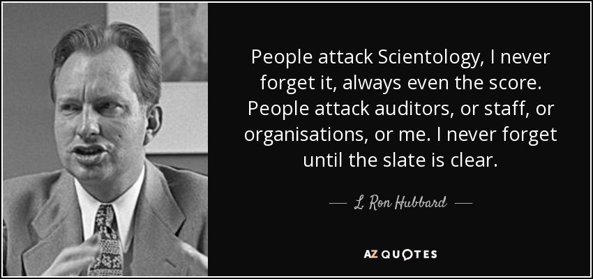 People attack Scientology, I never forget it, always even the score. People attack auditors, or staff, or organisations, or me. I never forget until the slate is clear. - L. Ron Hubbard
