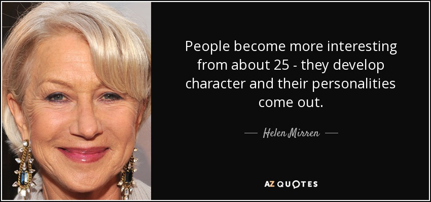 People become more interesting from about 25 - they develop character and their personalities come out. - Helen Mirren