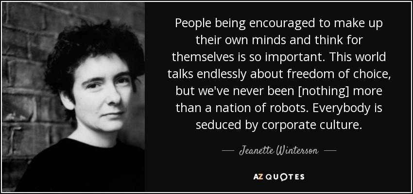 People being encouraged to make up their own minds and think for themselves is so important. This world talks endlessly about freedom of choice, but we've never been [nothing] more than a nation of robots. Everybody is seduced by corporate culture. - Jeanette Winterson