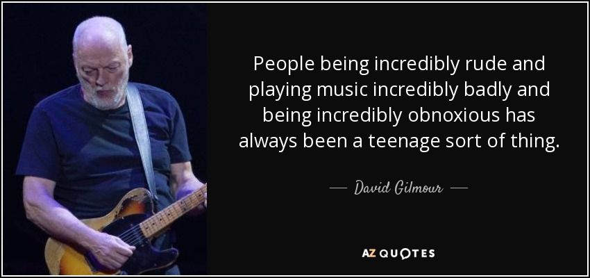 People being incredibly rude and playing music incredibly badly and being incredibly obnoxious has always been a teenage sort of thing. - David Gilmour