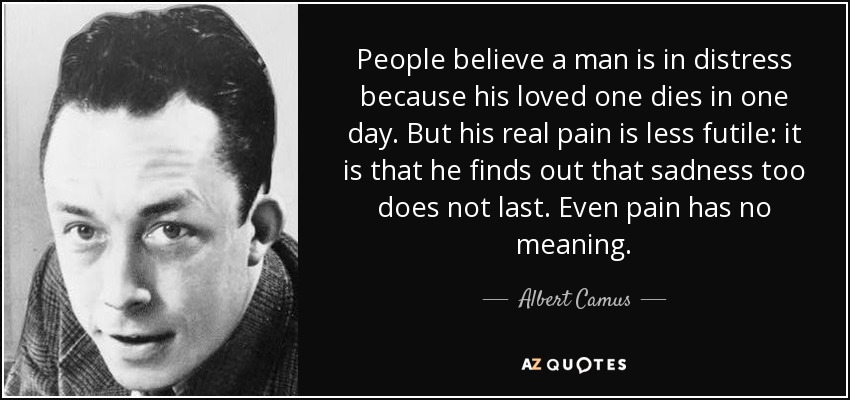 People believe a man is in distress because his loved one dies in one day. But his real pain is less futile: it is that he finds out that sadness too does not last. Even pain has no meaning. - Albert Camus