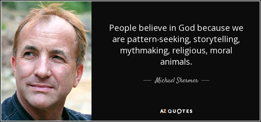 People believe in God because we are pattern-seeking, storytelling, mythmaking, religious, moral animals. - Michael Shermer