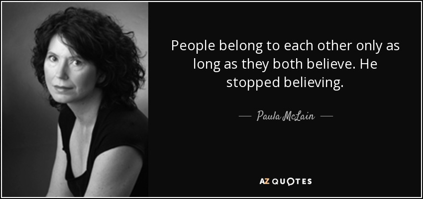 People belong to each other only as long as they both believe. He stopped believing. - Paula McLain