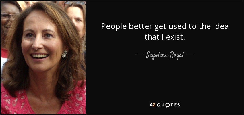 People better get used to the idea that I exist. - Segolene Royal