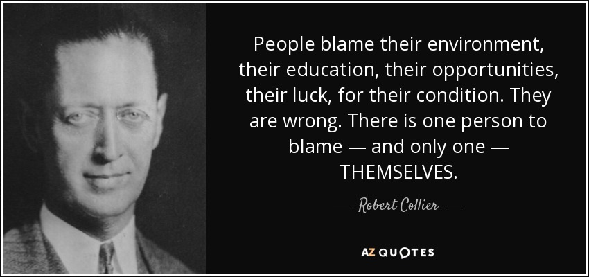 People blame their environment, their education, their opportunities, their luck, for their condition. They are wrong. There is one person to blame — and only one — THEMSELVES. - Robert Collier