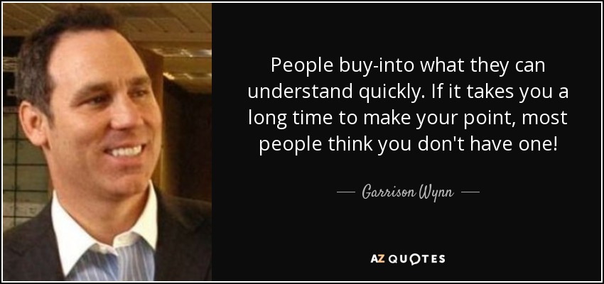 People buy-into what they can understand quickly. If it takes you a long time to make your point, most people think you don't have one! - Garrison Wynn