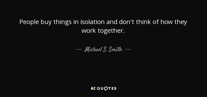 People buy things in isolation and don't think of how they work together. - Michael S. Smith