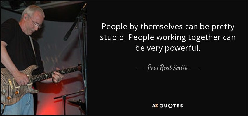 People by themselves can be pretty stupid. People working together can be very powerful. - Paul Reed Smith