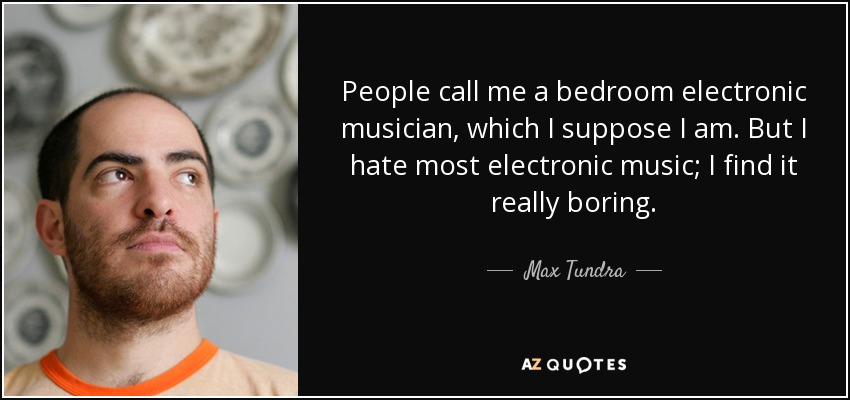 People call me a bedroom electronic musician, which I suppose I am. But I hate most electronic music; I find it really boring. - Max Tundra