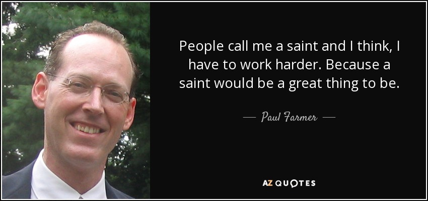 People call me a saint and I think, I have to work harder. Because a saint would be a great thing to be. - Paul Farmer